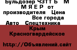 Бульдозер ЧЗТТ-Б10 М.М.Я-Е.Р1 от производителя › Цена ­ 5 520 000 - Все города Авто » Спецтехника   . Крым,Красногвардейское